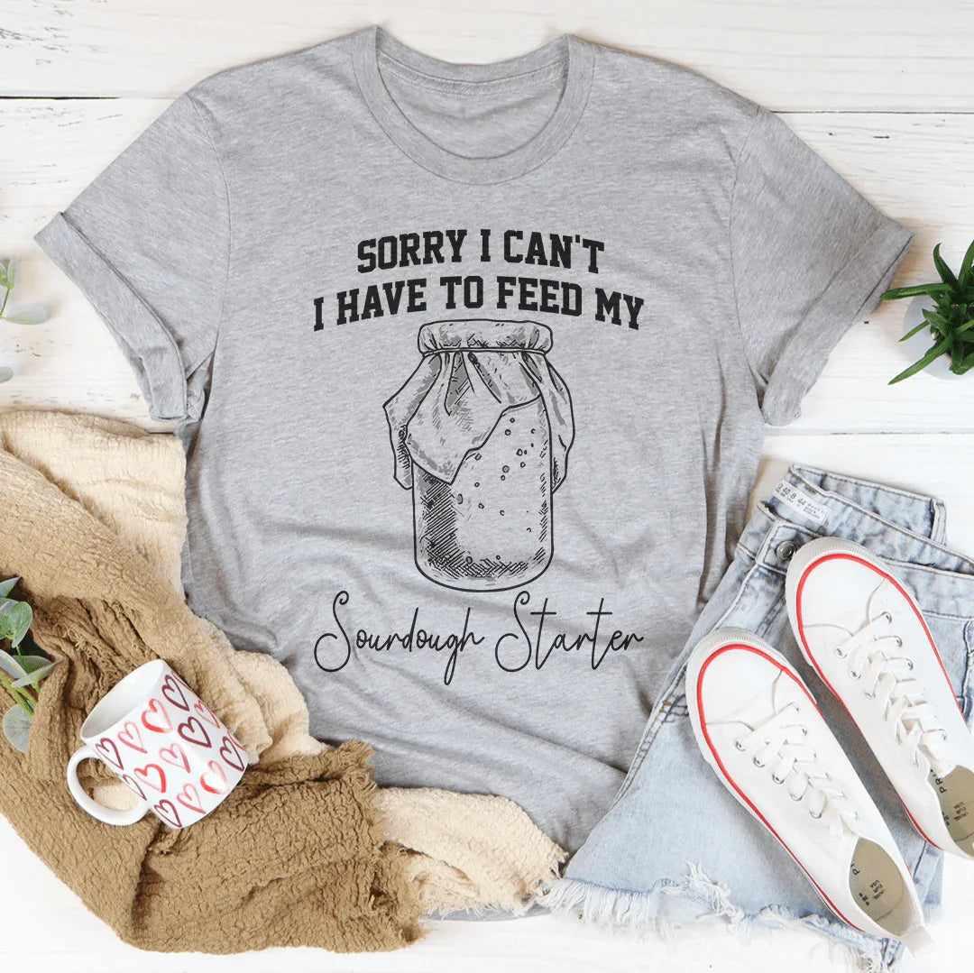 Sorry I Can't I Have To Feed My Sourdough Starter Tee