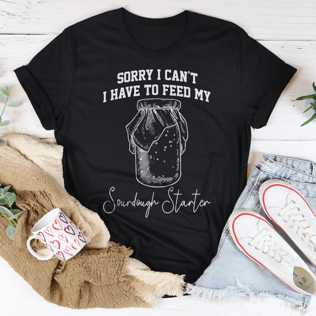 Sorry I Can't I Have To Feed My Sourdough Starter Tee